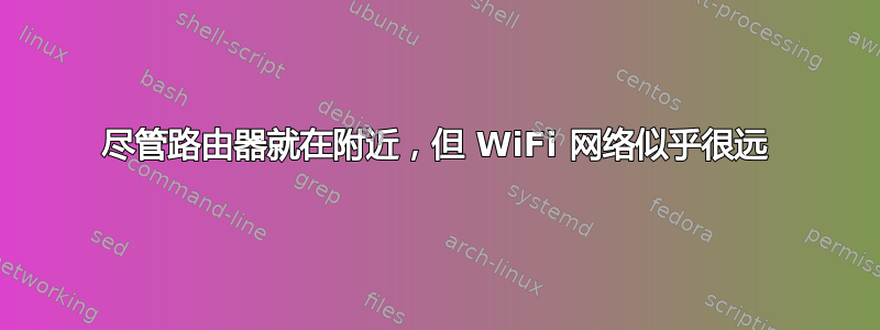 尽管路由器就在附近，但 WiFi 网络似乎很远