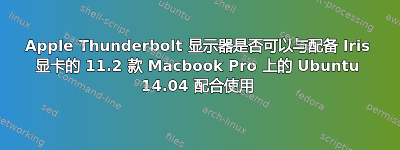 Apple Thunderbolt 显示器是否可以与配备 Iris 显卡的 11.2 款 Macbook Pro 上的 Ubuntu 14.04 配合使用