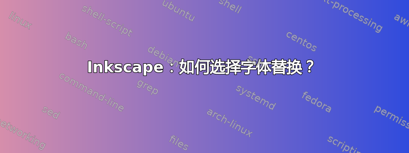 Inkscape：如何选择字体替换？