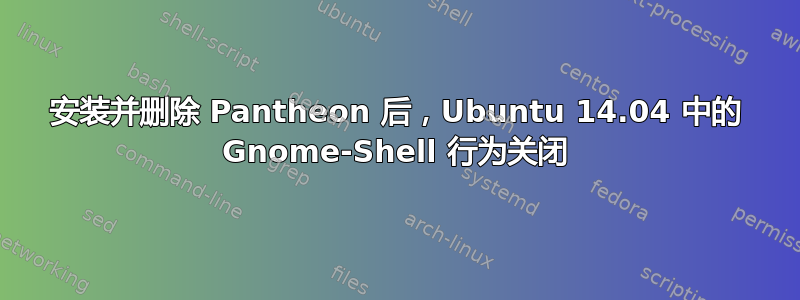 安装并删除 Pantheon 后，Ubuntu 14.04 中的 Gnome-Shell 行为关闭