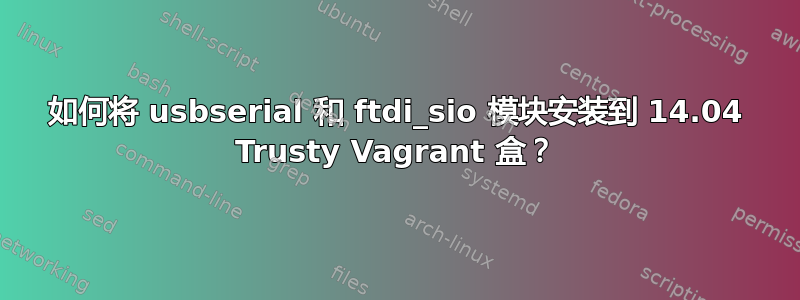 如何将 usbserial 和 ftdi_sio 模块安装到 14.04 Trusty Vagrant 盒？