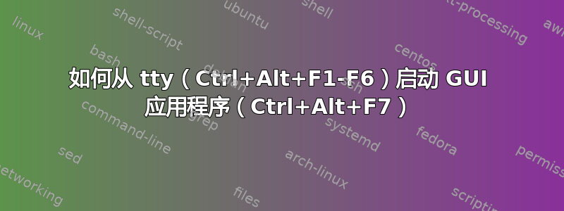 如何从 tty（Ctrl+Alt+F1-F6）启动 GUI 应用程序（Ctrl+Alt+F7）