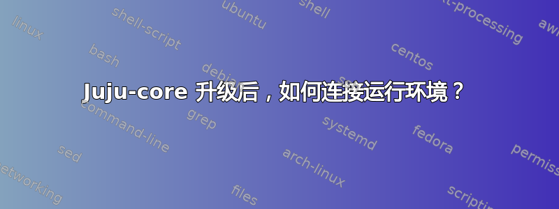 Juju-core 升级后，如何连接运行环境？