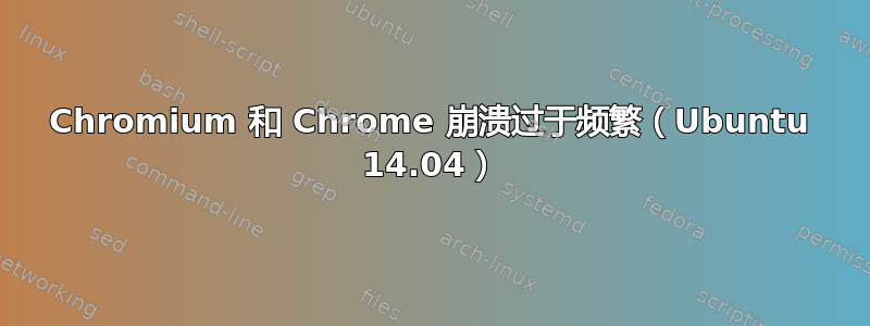 Chromium 和 Chrome 崩溃过于频繁（Ubuntu 14.04）