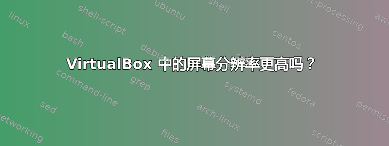 VirtualBox 中的屏幕分辨率更高吗？