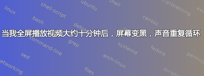 当我全屏播放视频大约十分钟后，屏幕变黑，声音重复循环