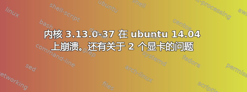 内核 3.13.0-37 在 ubuntu 14.04 上崩溃。还有关于 2 个显卡的问题