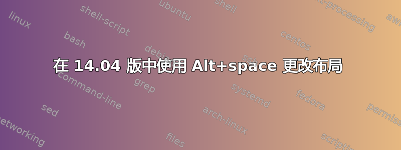 在 14.04 版中使用 Alt+space 更改布局