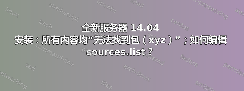 全新服务器 14.04 安装：所有内容均“无法找到包（xyz）”；如何编辑 sources.list？