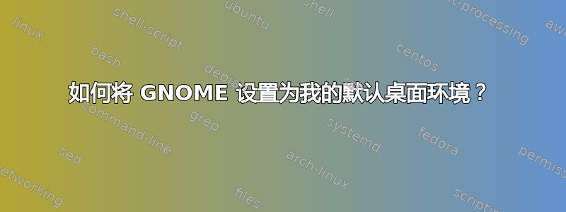 如何将 GNOME 设置为我的默认桌面环境？