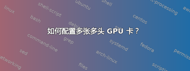 如何配置多张多头 GPU 卡？