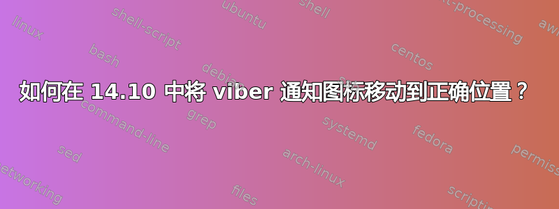 如何在 14.10 中将 viber 通知图标移动到正确位置？