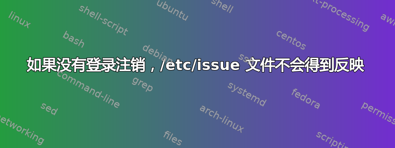 如果没有登录注销，/etc/issue 文件不会得到反映