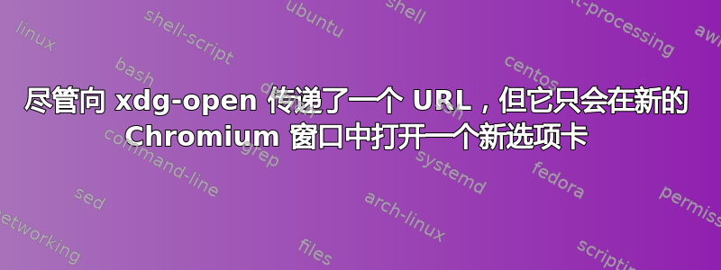 尽管向 xdg-open 传递了一个 URL，但它只会在新的 Chromium 窗口中打开一个新选项卡