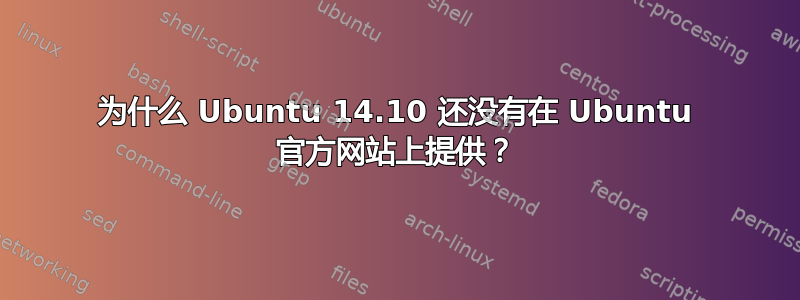 为什么 Ubuntu 14.10 还没有在 Ubuntu 官方网站上提供？