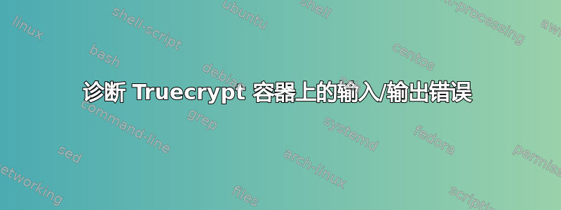 诊断 Truecrypt 容器上的输入/输出错误