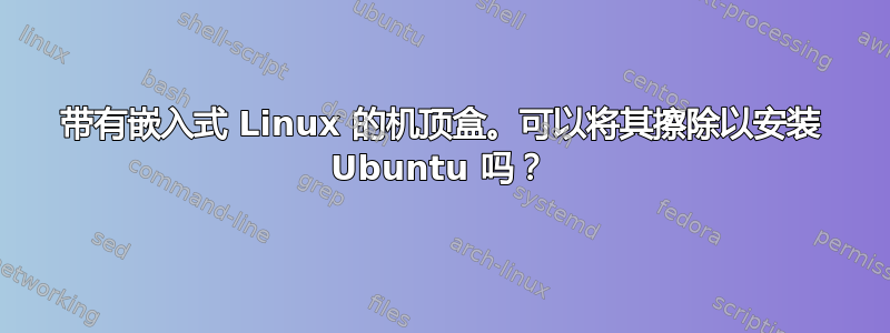 带有嵌入式 Linux 的机顶盒。可以将其擦除以安装 Ubuntu 吗？