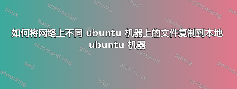 如何将网络上不同 ubuntu 机器上的文件复制到本地 ubuntu 机器