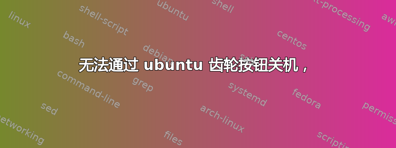 无法通过 ubuntu 齿轮按钮关机，