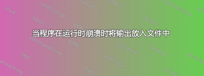 当程序在运行时崩溃时将输出放入文件中