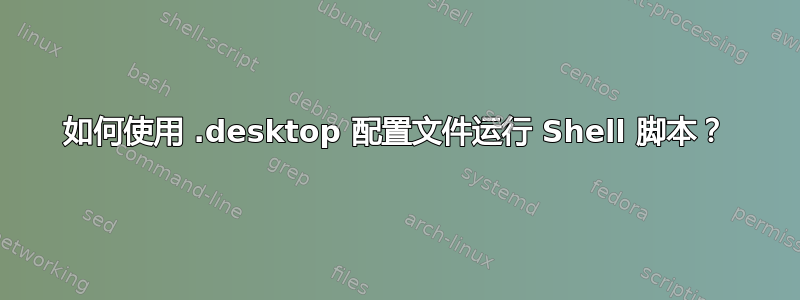 如何使用 .desktop 配置文件运行 Shell 脚本？