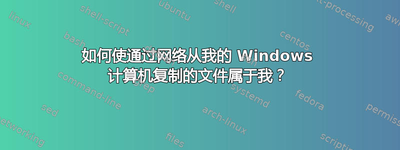 如何使通过网络从我的 Windows 计算机复制的文件属于我？