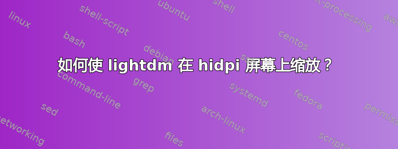 如何使 lightdm 在 hidpi 屏幕上缩放？