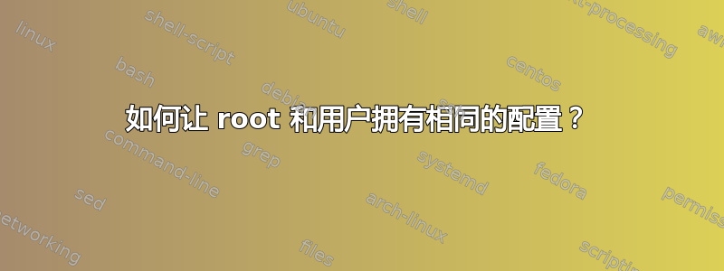 如何让 root 和用户拥有相同的配置？