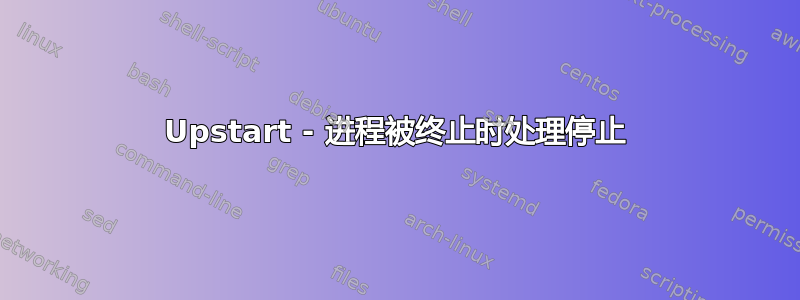 Upstart - 进程被终止时处理停止