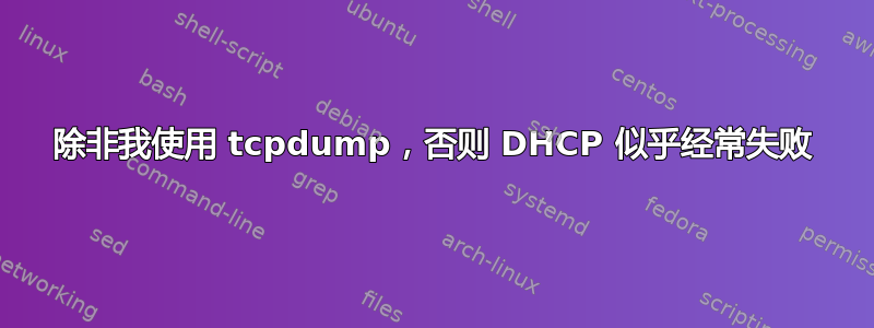 除非我使用 tcpdump，否则 DHCP 似乎经常失败