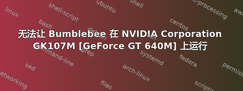 无法让 Bumblebee 在 NVIDIA Corporation GK107M [GeForce GT 640M] 上运行