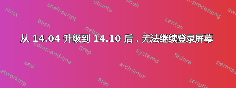 从 14.04 升级到 14.10 后，无法继续登录屏幕