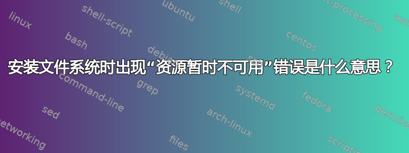 安装文件系统时出现“资源暂时不可用”错误是什么意思？