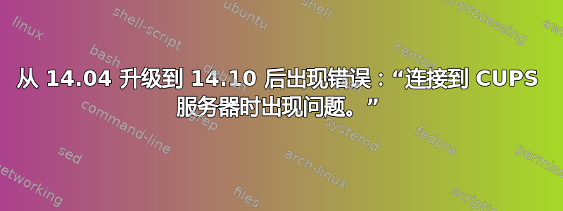 从 14.04 升级到 14.10 后出现错误：“连接到 CUPS 服务器时出现问题。”