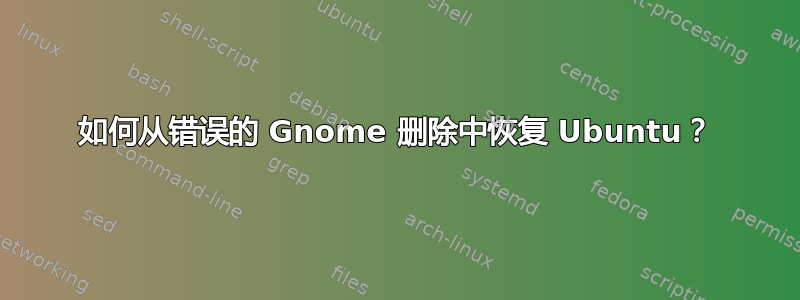 如何从错误的 Gnome 删除中恢复 Ubuntu？