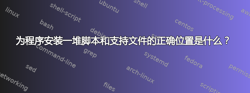 为程序安装一堆脚本和支持文件的正确位置是什么？