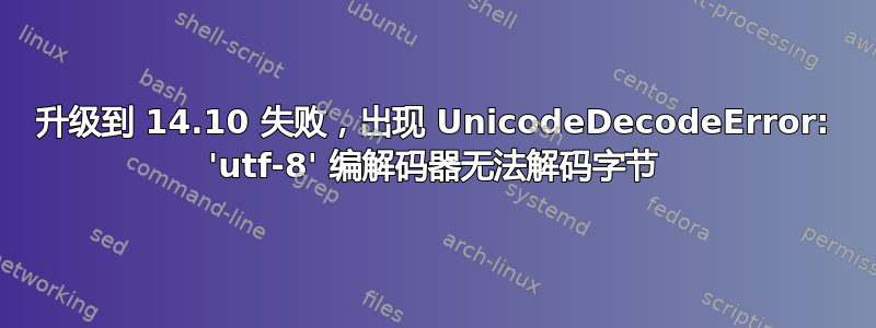 升级到 14.10 失败，出现 UnicodeDecodeError: 'utf-8' 编解码器无法解码字节