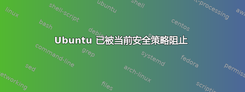 Ubuntu 已被当前安全策略阻止