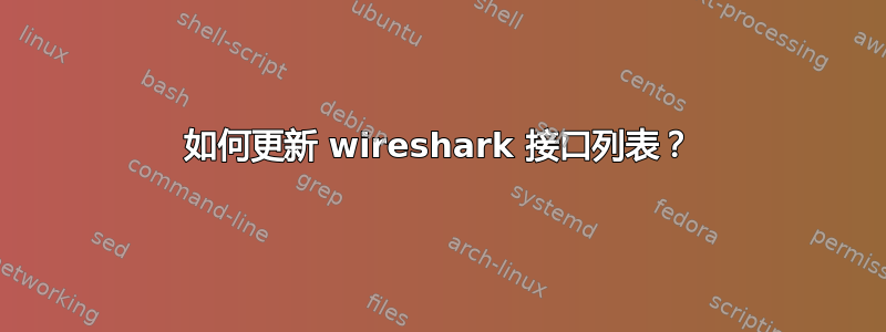 如何更新 wireshark 接口列表？