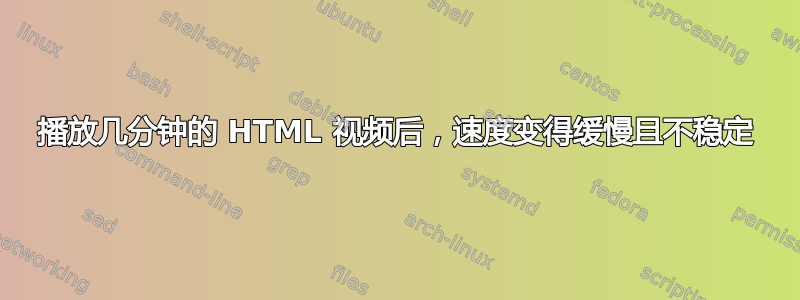 播放几分钟的 HTML 视频后，速度变得缓慢且不稳定