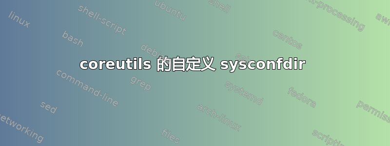 coreutils 的自定义 sysconfdir