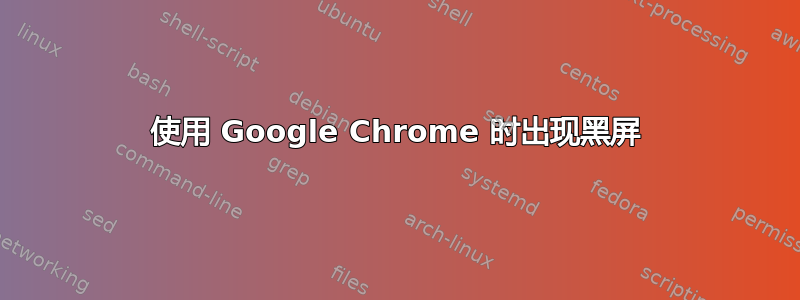 使用 Google Chrome 时出现黑屏