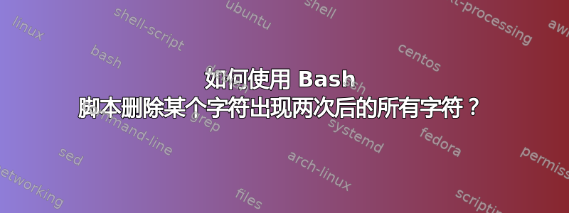 如何使用 Bash 脚本删除某个字符出现两次后的所有字符？