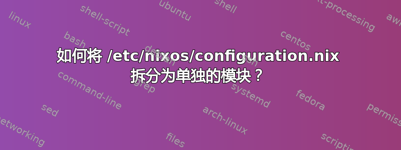 如何将 /etc/nixos/configuration.nix 拆分为单独的模块？