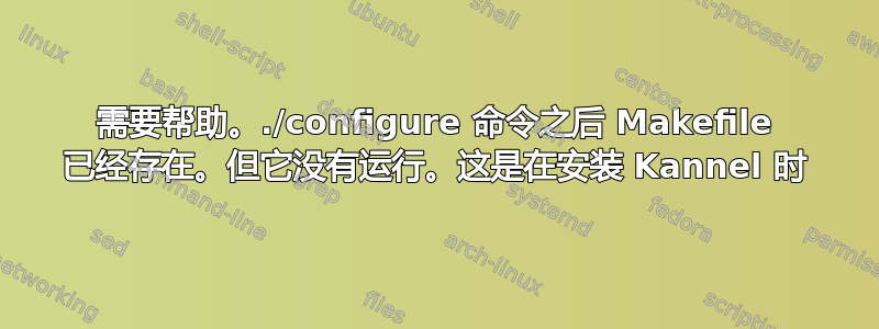 需要帮助。./configure 命令之后 Makefile 已经存在。但它没有运行。这是在安装 Kannel 时