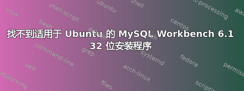 找不到适用于 Ubuntu 的 MySQL Workbench 6.1 32 位安装程序