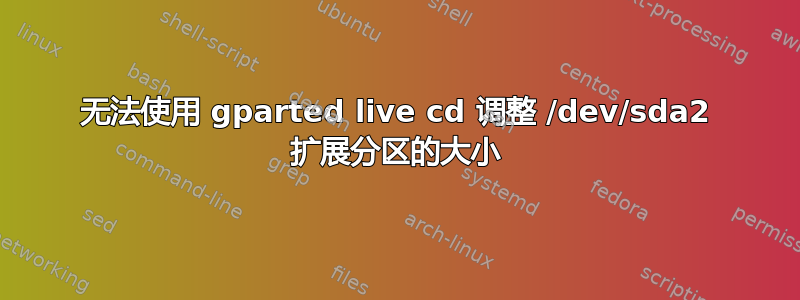 无法使用 gparted live cd 调整 /dev/sda2 扩展分区的大小