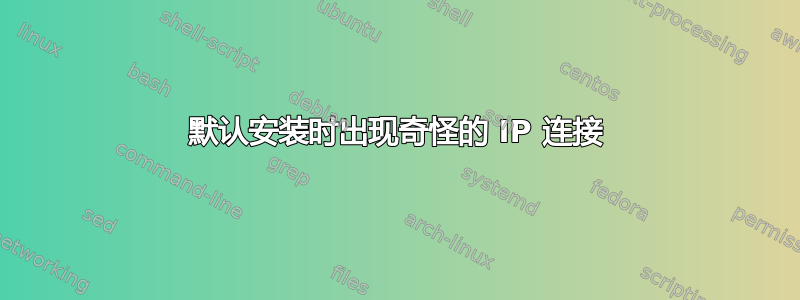 默认安装时出现奇怪的 IP 连接