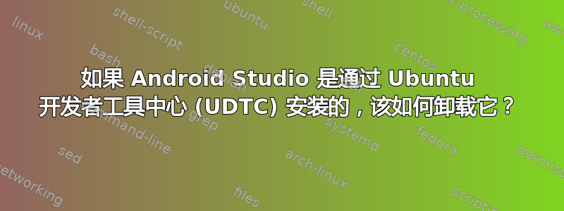 如果 Android Studio 是通过 Ubuntu 开发者工具中心 (UDTC) 安装的，该如何卸载它？