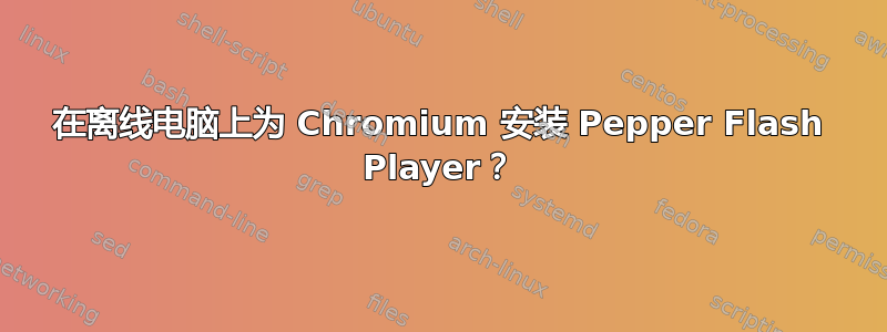 在离线电脑上为 Chromium 安装 Pepper Flash Player？